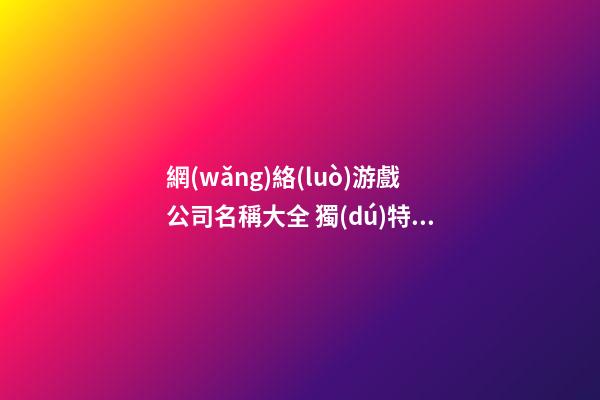 網(wǎng)絡(luò)游戲公司名稱大全 獨(dú)特的游戲公司名字大全-第1張-公司起名-玄機(jī)派